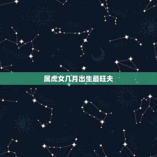 属虎女几月出生最旺夫,属虎女人八月农历八月十五好不好了 属虎女几月出生最旺夫,属虎女人八月农历八月十五好不好了
