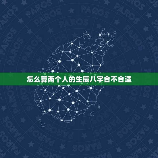怎么算两个人的生辰八字合不合适,两个人的生辰八字合不合是怎么算的啊? 怎么算两个人的生辰八字合不合适,两个人的生辰八字合不合是怎么算的啊?