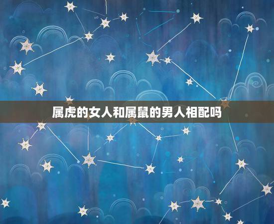 属虎的女人和属鼠的男人相配吗,属虎女与属鼠男相配怎样 属虎的女人和属鼠的男人相配吗,属虎女与属鼠男相配怎样
