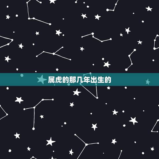属虎的那几年出生的,属虎是一九几几年出生? 属虎的那几年出生的,属虎是一九几几年出生?