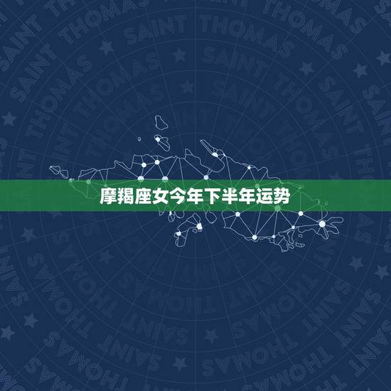 摩羯座女今年下半年运势，摩羯座今年下半年运气怎么样啊？