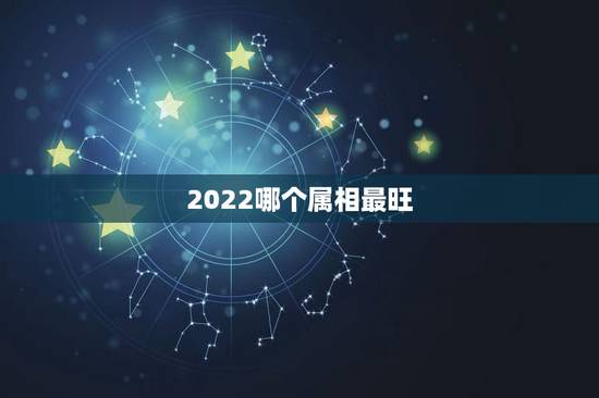 2022哪个属相最旺,2022年必有添丁之喜的生肖 2022哪个属相最旺,2022年必有添丁之喜的生肖