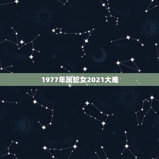 1977年属蛇女2021大难，1977年属蛇人2021年运势女