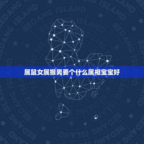 属鼠女属猴男要个什么属相宝宝好,生肖属鼠女和属猴男婚姻和吗? 属鼠女属猴男要个什么属相宝宝好,生肖属鼠女和属猴男婚姻和吗?