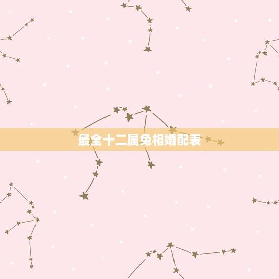最全十二属兔相婚配表，十二生肖男女婚配表