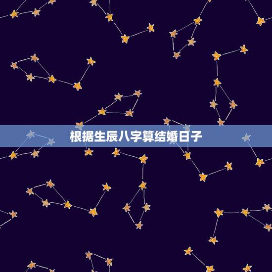 根据生辰八字算结婚日子，根据生辰八字算下结婚的具体日期