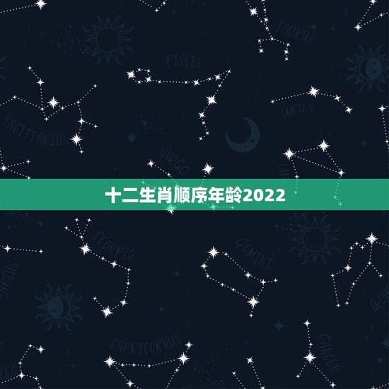 十二生肖顺序年龄2022 ，十二生肖属相顺序年龄