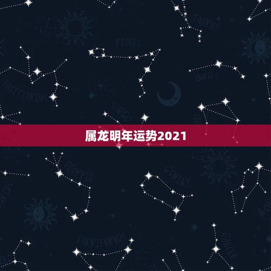 属龙明年运势2021,2021年生肖龙的全年运势 属龙明年运势2021,2021年生肖龙的全年运势