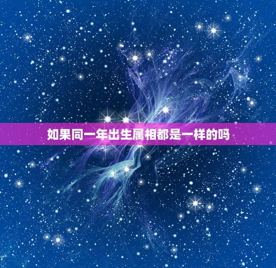 如果同一年出生属相都是一样的吗，同一年出生的人所属的五行一样吗？