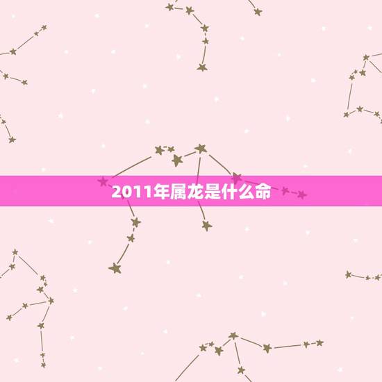 2011年属龙是什么命,2012属龙生在几月更好 2011年属龙是什么命,2012属龙生在几月更好