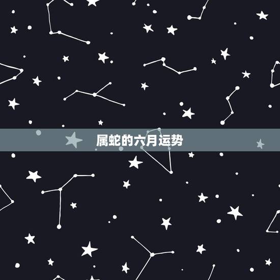 属蛇的六月运势,65年出生的蛇今年六月份的运气如何? 属蛇的六月运势,65年出生的蛇今年六月份的运气如何?