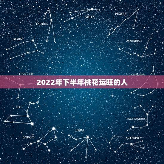 2022年下半年桃花运旺的人,2022年有桃花运的生肖 2022年下半年桃花运旺的人,2022年有桃花运的生肖