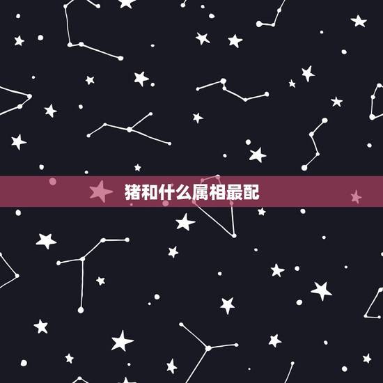 猪和什么属相最配，属猪女的跟什么属相最配