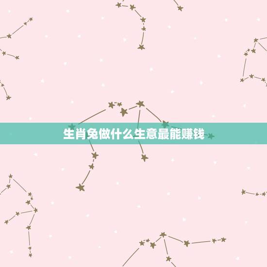 生肖兔做什么生意最能赚钱 生肖兔做什么生意最火 生肖兔做什么生意最能赚钱 生肖兔做什么生意最火