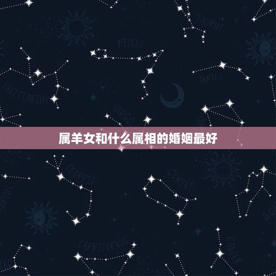 属羊女和什么属相的婚姻最好，属羊的婚姻配什么属相好