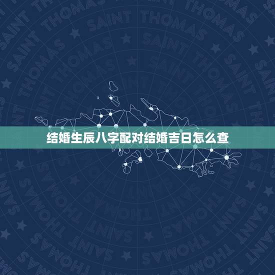 结婚生辰八字配对结婚吉日怎么查,按生辰八字查结婚吉日 结婚生辰八字配对结婚吉日怎么查,按生辰八字查结婚吉日