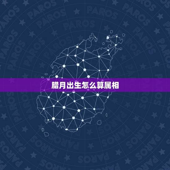 腊月出生怎么算属相，腊月是什么生肖