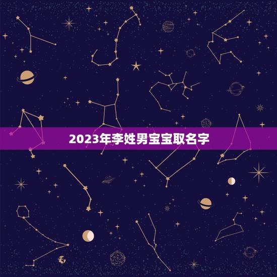 2023年李姓男宝宝取名字 李姓属虎孩子取名技巧 2023年李姓男宝宝取名字 李姓属虎孩子取名技巧