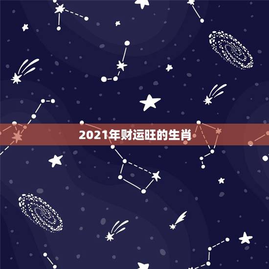 2021年财运旺的生肖,2021年偏财运最旺的生肖是什么? 2021年财运旺的生肖,2021年偏财运最旺的生肖是什么?