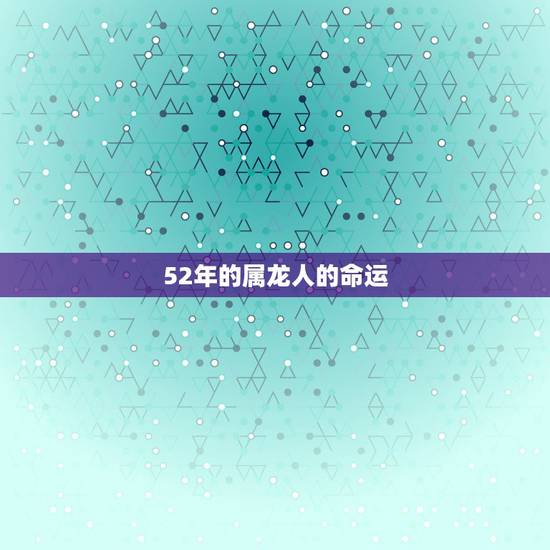 52年的属龙人的命运,属龙的人一生命运 52年的属龙人的命运,属龙的人一生命运