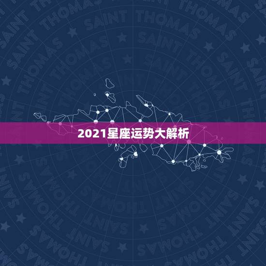 2021星座运势大解析,星座运势2021年运程 2021星座运势大解析,星座运势2021年运程