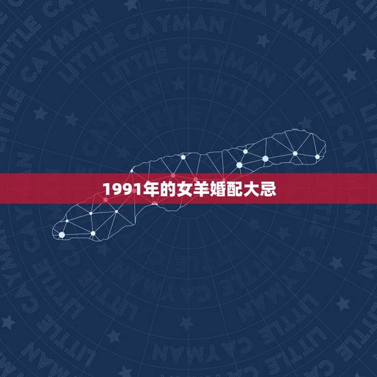 1991年的女羊婚配大忌,1991年属羊女人的婚姻 1991年的女羊婚配大忌,1991年属羊女人的婚姻
