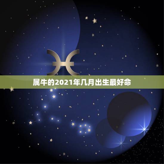 属牛的2021年几月出生最好命，2021年属牛的出生时间与命运测算，几