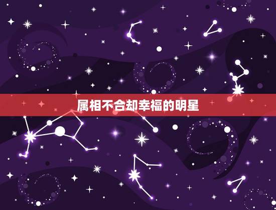 属相不合却幸福的明星，哪些明星夫妻属相不合