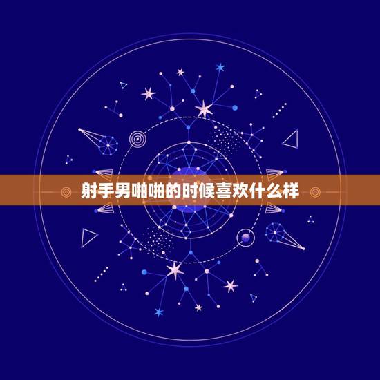 射手男啪啪的时候喜欢什么样，射手男喜欢什么样的礼物