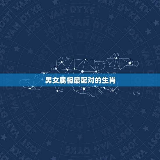 男女属相最配对的生肖，十二生肖男女婚配表