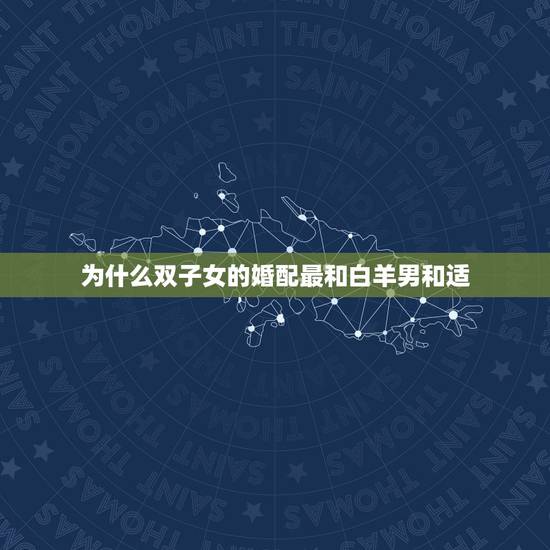 为什么双子女的婚配最和白羊男和适,白羊座男生和双子座女生合适么 为什么双子女的婚配最和白羊男和适,白羊座男生和双子座女生合适么