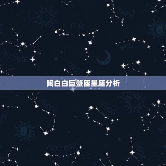 陶白白巨蟹座星座分析，星座中巨蟹座的性格