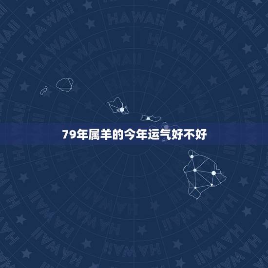 79年属羊的今年运气好不好,79年属羊各月出生命运 79年属羊的今年运气好不好,79年属羊各月出生命运