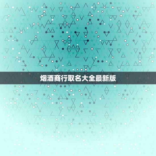 烟酒商行取名大全最新版,好听的烟酒店名字 烟酒商行取名大全最新版,好听的烟酒店名字