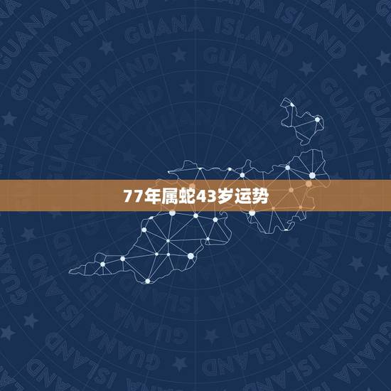 77年属蛇43岁运势，43岁属蛇的是什么命