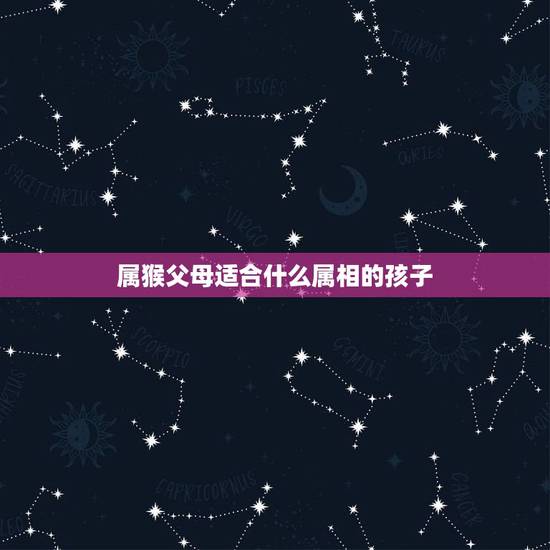 属猴父母适合什么属相的孩子,属猴的父母和什么属相的孩子最合 属猴父母适合什么属相的孩子,属猴的父母和什么属相的孩子最合