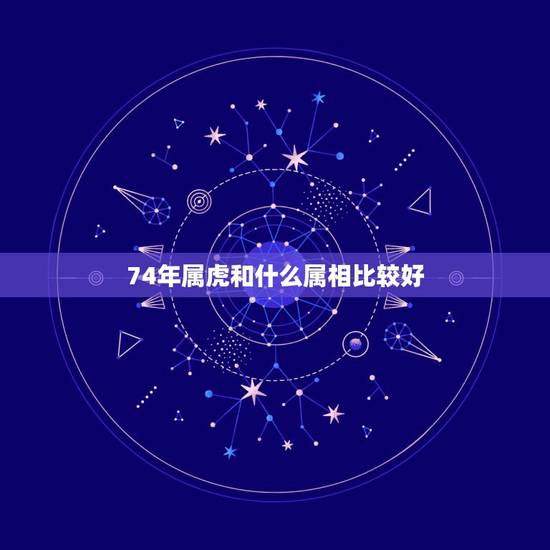 74年属虎和什么属相比较好,1974属虎的贵人是什么属相 74年属虎和什么属相比较好,1974属虎的贵人是什么属相