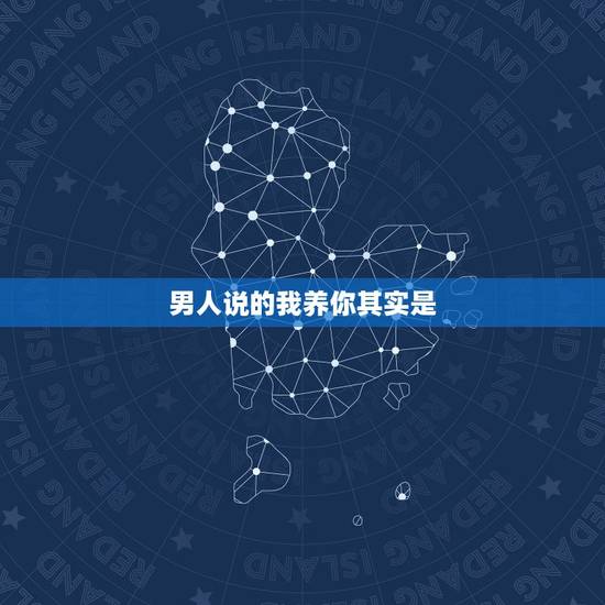 男人说的我养你其实是,当一个男生说我养你他是什么心态 男人说的我养你其实是,当一个男生说我养你他是什么心态