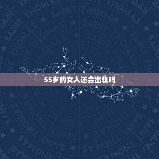 55岁的女人还会出轨吗,为什么五十岁的女人容易出轨 55岁的女人还会出轨吗,为什么五十岁的女人容易出轨