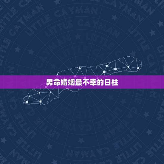男命婚姻最不幸的日柱，八字日柱看哪些男命婚姻幸福，八字日柱看