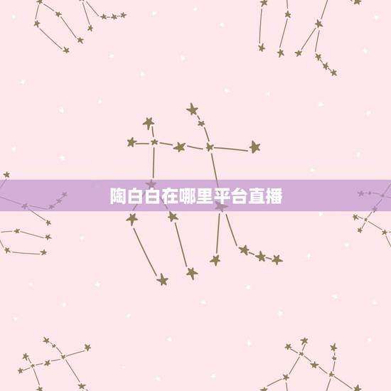 陶白白在哪里平台直播,陶白白在哪里看 陶白白在哪里平台直播,陶白白在哪里看