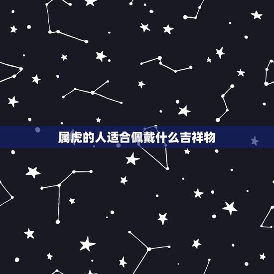 属虎的人适合佩戴什么吉祥物,属虎的佩带哪些吉祥物比较好了? 属虎的人适合佩戴什么吉祥物,属虎的佩带哪些吉祥物比较好了?