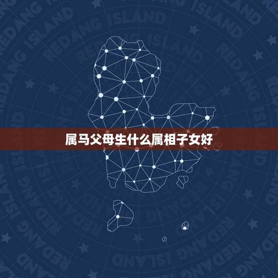 属马父母生什么属相子女好,父母属马要什么属相的孩子好 属马父母生什么属相子女好,父母属马要什么属相的孩子好
