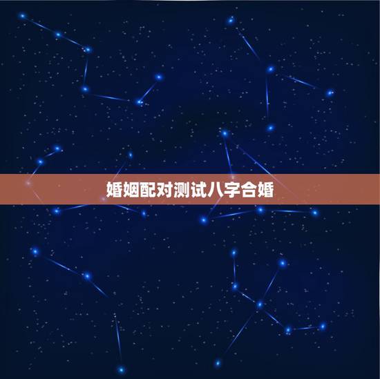 婚姻配对测试八字合婚,八字婚姻配对测试 婚姻配对测试八字合婚,八字婚姻配对测试