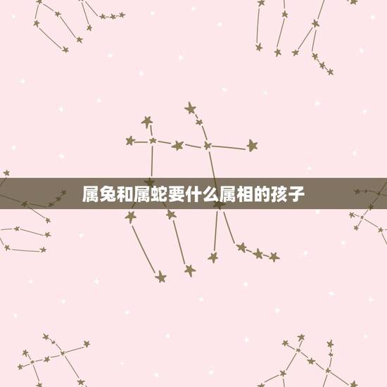 属兔和属蛇要什么属相的孩子，属蛇妈妈和属兔爸爸生个什么属相的孩子好呢？