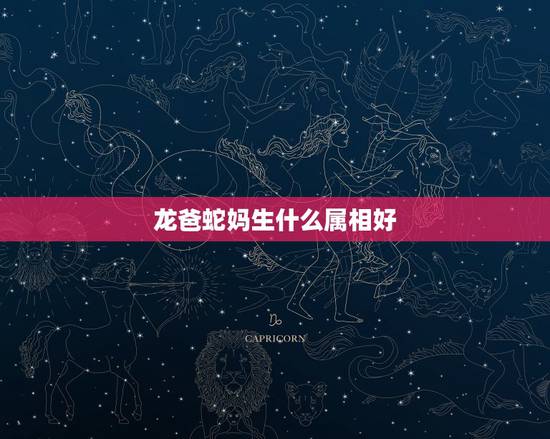 龙爸蛇妈生什么属相好,龙爸蛇妈生个什么属相的宝宝合适 龙爸蛇妈生什么属相好,龙爸蛇妈生个什么属相的宝宝合适