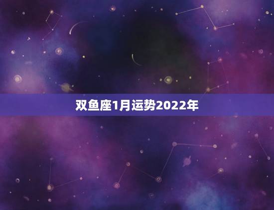 双鱼座1月运势2022年，双鱼座本月运势如何？
