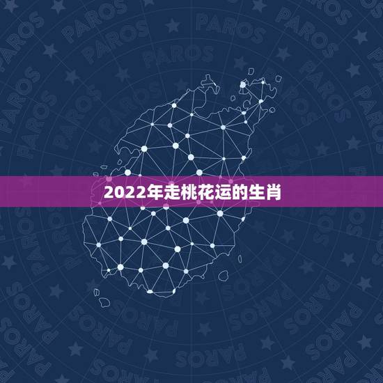 2022年走桃花运的生肖,2022年桃花运 2022年走桃花运的生肖,2022年桃花运