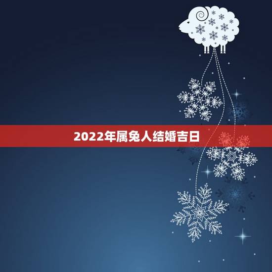 2022年属兔人结婚吉日,2022年属猪女结婚大利月 2022年属兔人结婚吉日,2022年属猪女结婚大利月