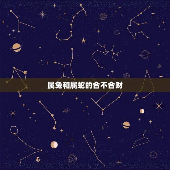 属兔和属蛇的合不合财,蛇和兔在一起有财运吗 属兔和属蛇的合不合财,蛇和兔在一起有财运吗